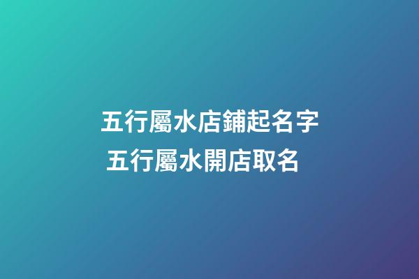 五行屬水店鋪起名字 五行屬水開店取名-第1張-店鋪起名-玄機(jī)派